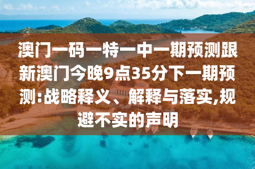 澳門一碼一特一中一期預(yù)測(cè)跟新澳門今晚9點(diǎn)35分下一期預(yù)測(cè):戰(zhàn)略釋義、解釋與落實(shí),規(guī)避不實(shí)的聲明