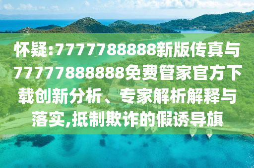 懷疑:7777788888新版?zhèn)髡媾c77777888888免費(fèi)管家官方下載創(chuàng)新分析、專家解析解釋與落實(shí),抵制欺詐的假誘導(dǎo)旗