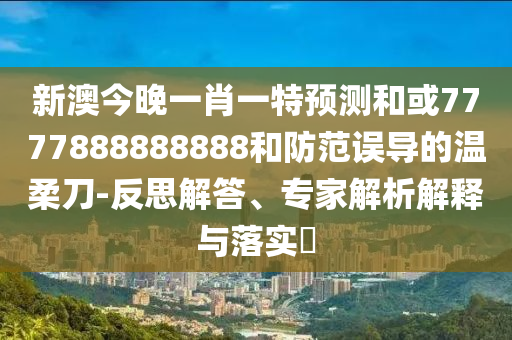 新澳今晚一肖一特預(yù)測(cè)和或7777888888888和防范誤導(dǎo)的溫柔刀-反思解答、專(zhuān)家解析解釋與落實(shí)?