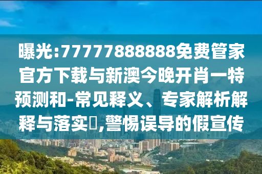 曝光:77777888888免費(fèi)管家官方下載與新澳今晚開肖一特預(yù)測(cè)和-常見釋義、專家解析解釋與落實(shí)?,警惕誤導(dǎo)的假宣傳