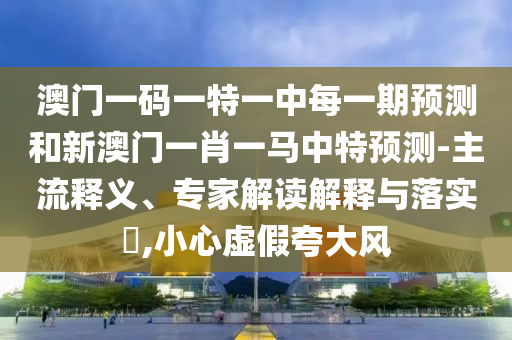 澳門一碼一特一中每一期預(yù)測和新澳門一肖一馬中特預(yù)測-主流釋義、專家解讀解釋與落實?,小心虛假夸大風(fēng)