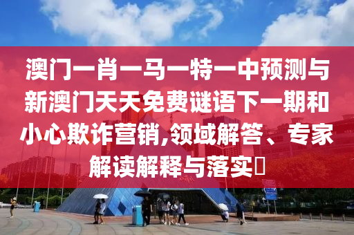 澳門一肖一馬一特一中預(yù)測與新澳門天天免費謎語下一期和小心欺詐營銷,領(lǐng)域解答、專家解讀解釋與落實?