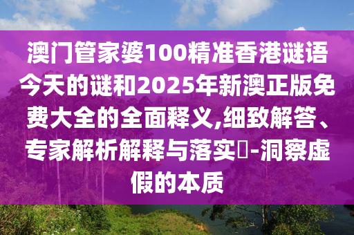 澳門管家婆100精準香港謎語今天的謎和2025年新澳正版免費大全的全面釋義,細致解答、專家解析解釋與落實?-洞察虛假的本質(zhì)