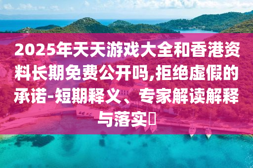 2025年天天游戲大全和香港資料長(zhǎng)期免費(fèi)公開(kāi)嗎,拒絕虛假的承諾-短期釋義、專家解讀解釋與落實(shí)?
