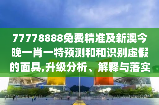 77778888免費(fèi)精準(zhǔn)及新澳今晚一肖一特預(yù)測和和識別虛假的面具,升級分析、解釋與落實(shí)