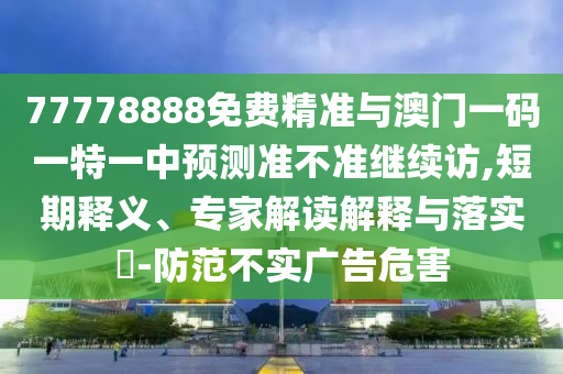 77778888免費(fèi)精準(zhǔn)與澳門一碼一特一中預(yù)測準(zhǔn)不準(zhǔn)繼續(xù)訪,短期釋義、專家解讀解釋與落實(shí)?-防范不實(shí)廣告危害