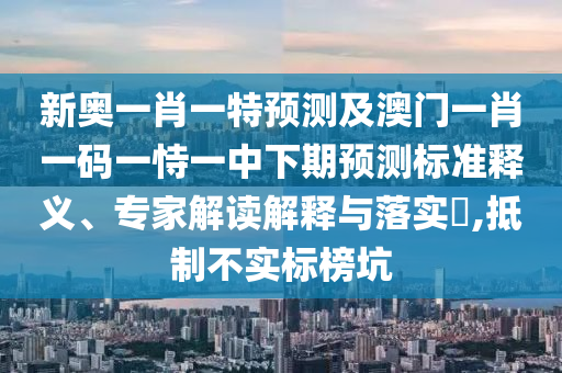 新奧一肖一特預測及澳門一肖一碼一恃一中下期預測標準釋義、專家解讀解釋與落實?,抵制不實標榜坑
