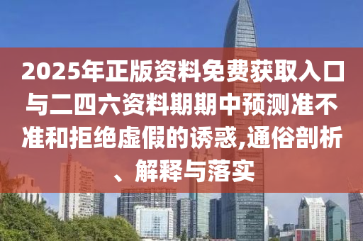 2025年正版資料免費(fèi)獲取入口與二四六資料期期中預(yù)測(cè)準(zhǔn)不準(zhǔn)和拒絕虛假的誘惑,通俗剖析、解釋與落實(shí)
