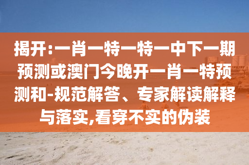 揭開:一肖一特一特一中下一期預測或澳門今晚開一肖一特預測和-規(guī)范解答、專家解讀解釋與落實,看穿不實的偽裝