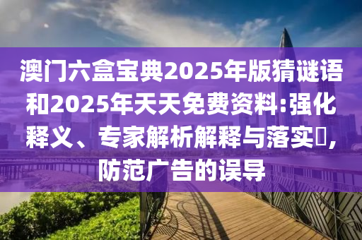 澳門(mén)六盒寶典2025年版猜謎語(yǔ)和2025年天天免費(fèi)資料:強(qiáng)化釋義、專(zhuān)家解析解釋與落實(shí)?,防范廣告的誤導(dǎo)