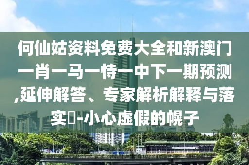 何仙姑資料免費大全和新澳門一肖一馬一恃一中下一期預測,延伸解答、專家解析解釋與落實?-小心虛假的幌子