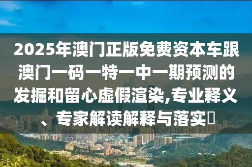 2025年澳門正版免費(fèi)資本車跟澳門一碼一特一中一期預(yù)測的發(fā)掘和留心虛假渲染,專業(yè)釋義、專家解讀解釋與落實(shí)?