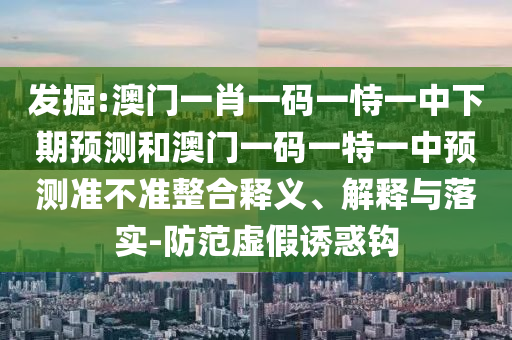 發(fā)掘:澳門(mén)一肖一碼一恃一中下期預(yù)測(cè)和澳門(mén)一碼一特一中預(yù)測(cè)準(zhǔn)不準(zhǔn)整合釋義、解釋與落實(shí)-防范虛假誘惑鉤