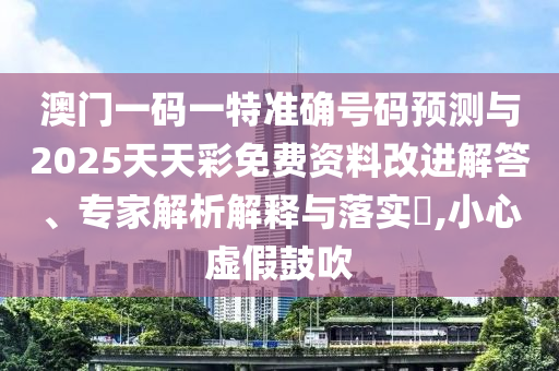 澳門一碼一特準(zhǔn)確號(hào)碼預(yù)測(cè)與2025天天彩免費(fèi)資料改進(jìn)解答、專家解析解釋與落實(shí)?,小心虛假鼓吹