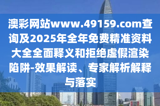 澳彩網(wǎng)站www.49159.соm查詢及2025年全年免費精準資料大全全面釋義和拒絕虛假渲染陷阱-效果解讀、專家解析解釋與落實