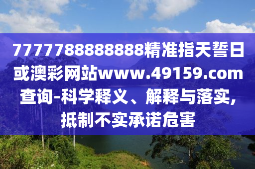 7777788888888精準(zhǔn)指天誓日或澳彩網(wǎng)站www.49159.соm查詢-科學(xué)釋義、解釋與落實,抵制不實承諾危害