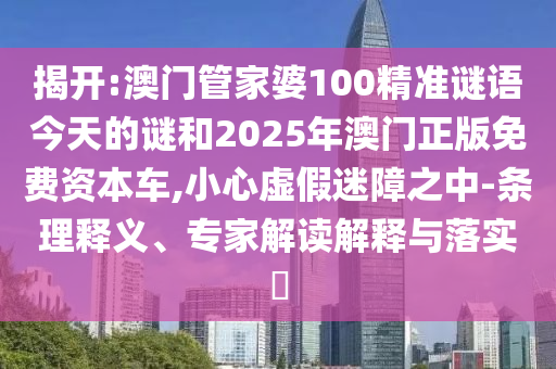 揭開:澳門管家婆100精準(zhǔn)謎語今天的謎和2025年澳門正版免費資本車,小心虛假迷障之中-條理釋義、專家解讀解釋與落實?
