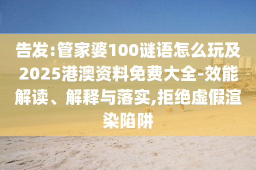 告發(fā):管家婆100謎語怎么玩及2025港澳資料免費大全-效能解讀、解釋與落實,拒絕虛假渲染陷阱