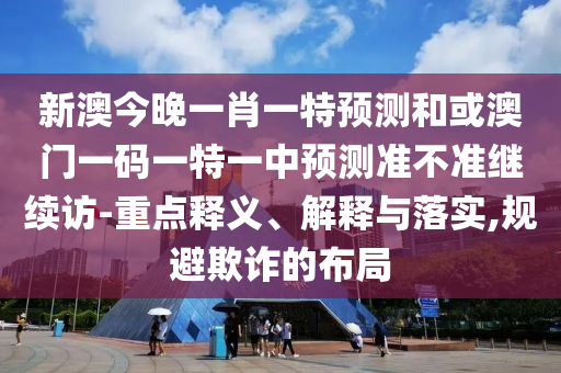 新澳今晚一肖一特預(yù)測和或澳門一碼一特一中預(yù)測準(zhǔn)不準(zhǔn)繼續(xù)訪-重點(diǎn)釋義、解釋與落實(shí),規(guī)避欺詐的布局