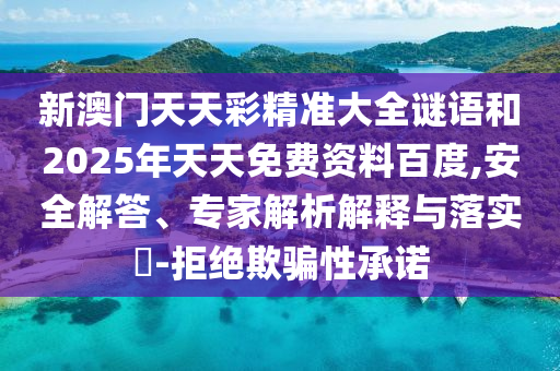 新澳門天天彩精準大全謎語和2025年天天免費資料百度,安全解答、專家解析解釋與落實?-拒絕欺騙性承諾