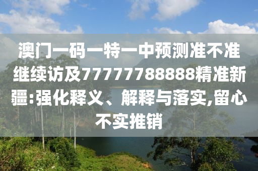 澳門(mén)一碼一特一中預(yù)測(cè)準(zhǔn)不準(zhǔn)繼續(xù)訪及77777788888精準(zhǔn)新疆:強(qiáng)化釋義、解釋與落實(shí),留心不實(shí)推銷