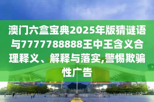 澳門六盒寶典2025年版猜謎語與7777788888王中王含義合理釋義、解釋與落實(shí),警惕欺騙性廣告