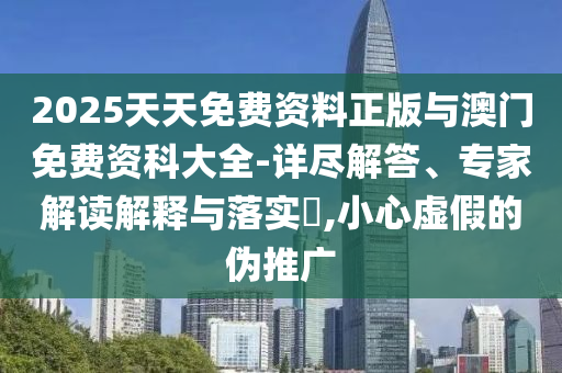 2025天天免費(fèi)資料正版與澳門免費(fèi)資科大全-詳盡解答、專家解讀解釋與落實(shí)?,小心虛假的偽推廣