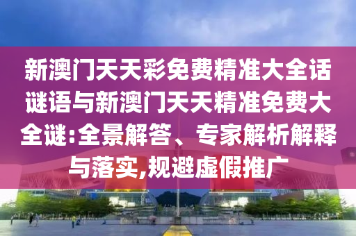 新澳門天天彩免費精準大全話謎語與新澳門天天精準免費大全謎:全景解答、專家解析解釋與落實,規(guī)避虛假推廣