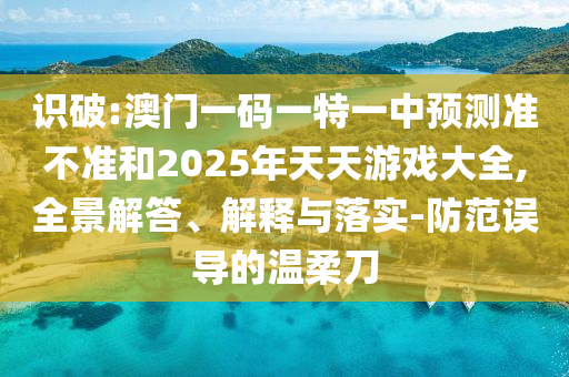 識破:澳門一碼一特一中預測準不準和2025年天天游戲大全,全景解答、解釋與落實-防范誤導的溫柔刀