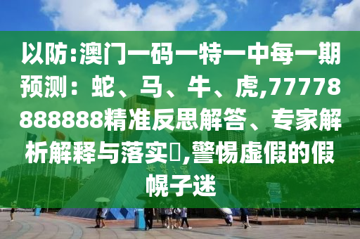以防:澳門一碼一特一中每一期預測：蛇、馬、牛、虎,77778888888精準反思解答、專家解析解釋與落實?,警惕虛假的假幌子迷