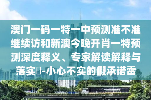 澳門一碼一特一中預(yù)測(cè)準(zhǔn)不準(zhǔn)繼續(xù)訪和新澳今晚開肖一特預(yù)測(cè)深度釋義、專家解讀解釋與落實(shí)?-小心不實(shí)的假承諾雷