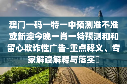 澳門一碼一特一中預(yù)測(cè)準(zhǔn)不準(zhǔn)或新澳今晚一肖一特預(yù)測(cè)和和留心欺詐性廣告-重點(diǎn)釋義、專家解讀解釋與落實(shí)?