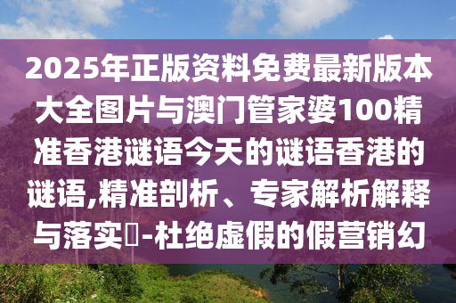 2025年正版資料免費(fèi)最新版本大全圖片與澳門管家婆100精準(zhǔn)香港謎語(yǔ)今天的謎語(yǔ)香港的謎語(yǔ),精準(zhǔn)剖析、專家解析解釋與落實(shí)?-杜絕虛假的假營(yíng)銷幻