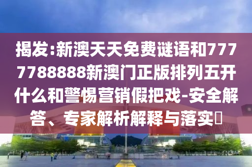 揭發(fā):新澳天天免費謎語和7777788888新澳門正版排列五開什么和警惕營銷假把戲-安全解答、專家解析解釋與落實?