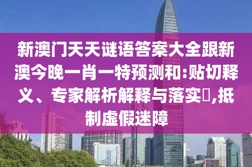 新澳門天天謎語答案大全跟新澳今晚一肖一特預(yù)測和:貼切釋義、專家解析解釋與落實(shí)?,抵制虛假迷障
