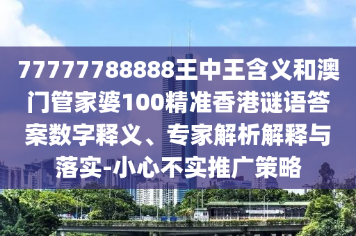 77777788888王中王含義和澳門管家婆100精準(zhǔn)香港謎語答案數(shù)字釋義、專家解析解釋與落實(shí)-小心不實(shí)推廣策略