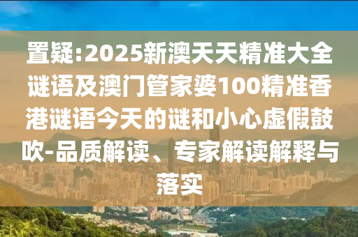 置疑:2025新澳天天精準(zhǔn)大全謎語及澳門管家婆100精準(zhǔn)香港謎語今天的謎和小心虛假鼓吹-品質(zhì)解讀、專家解讀解釋與落實(shí)