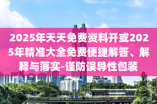 2025年天天免費(fèi)資料開或2025年精準(zhǔn)大全免費(fèi)便捷解答、解釋與落實(shí)-謹(jǐn)防誤導(dǎo)性包裝