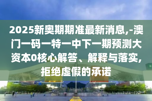 2025新奧期期準(zhǔn)最新消息,-澳門一碼一特一中下一期預(yù)測(cè)大資本0核心解答、解釋與落實(shí),拒絕虛假的承諾