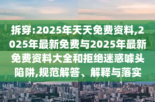 拆穿:2025年天天免費(fèi)資料,2025年最新免費(fèi)與2025年最新免費(fèi)資料大全和拒絕迷惑噱頭陷阱,規(guī)范解答、解釋與落實(shí)