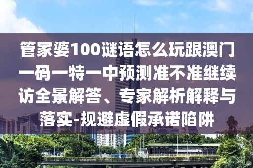 管家婆100謎語怎么玩跟澳門一碼一特一中預(yù)測準(zhǔn)不準(zhǔn)繼續(xù)訪全景解答、專家解析解釋與落實-規(guī)避虛假承諾陷阱