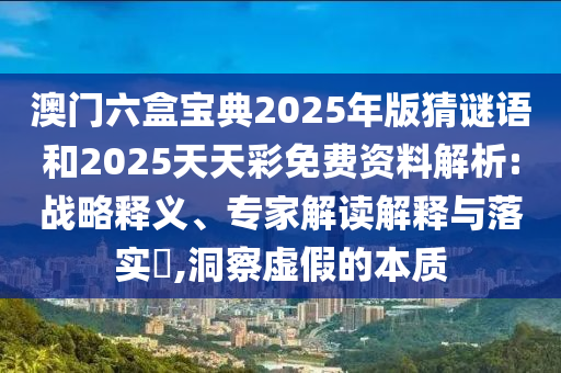 澳門六盒寶典2025年版猜謎語和2025天天彩免費資料解析:戰(zhàn)略釋義、專家解讀解釋與落實?,洞察虛假的本質(zhì)