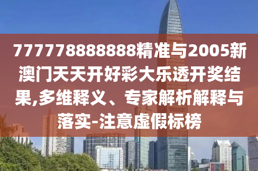 777778888888精準(zhǔn)與2005新澳門(mén)天天開(kāi)好彩大樂(lè)透開(kāi)獎(jiǎng)結(jié)果,多維釋義、專(zhuān)家解析解釋與落實(shí)-注意虛假標(biāo)榜