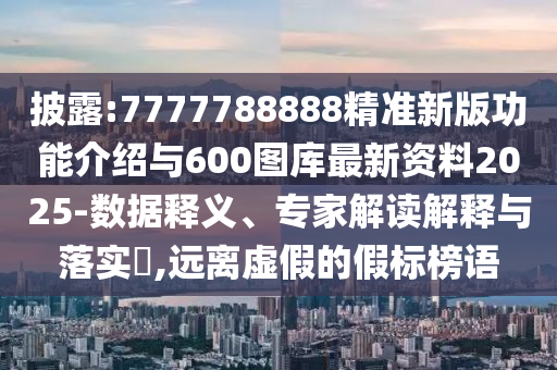 披露:7777788888精準(zhǔn)新版功能介紹與600圖庫最新資料2025-數(shù)據(jù)釋義、專家解讀解釋與落實?,遠(yuǎn)離虛假的假標(biāo)榜語