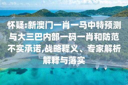 懷疑:新澳門一肖一馬中特預(yù)測與大三巴內(nèi)部一碼一肖和防范不實承諾,戰(zhàn)略釋義、專家解析解釋與落實