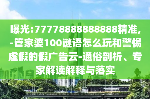 曝光:77778888888888精準(zhǔn),-管家婆100謎語怎么玩和警惕虛假的假?gòu)V告云-通俗剖析、專家解讀解釋與落實(shí)