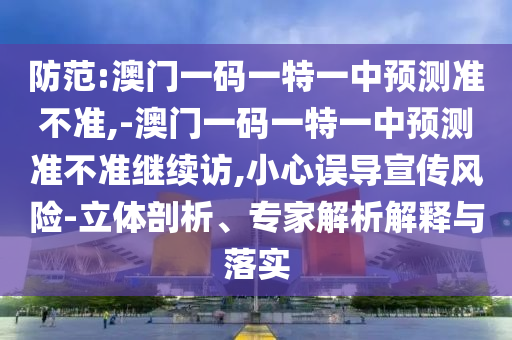 防范:澳門(mén)一碼一特一中預(yù)測(cè)準(zhǔn)不準(zhǔn),-澳門(mén)一碼一特一中預(yù)測(cè)準(zhǔn)不準(zhǔn)繼續(xù)訪,小心誤導(dǎo)宣傳風(fēng)險(xiǎn)-立體剖析、專(zhuān)家解析解釋與落實(shí)