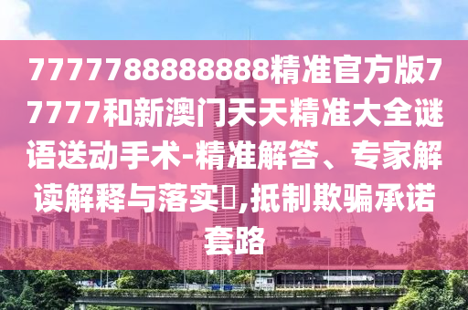 7777788888888精準官方版77777和新澳門天天精準大全謎語送動手術(shù)-精準解答、專家解讀解釋與落實?,抵制欺騙承諾套路