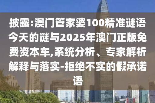 披露:澳門管家婆100精準謎語今天的謎與2025年澳門正版免費資本車,系統(tǒng)分析、專家解析解釋與落實-拒絕不實的假承諾語