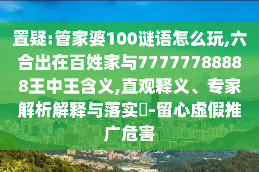 置疑:管家婆100謎語怎么玩,六合出在百姓家與77777788888王中王含義,直觀釋義、專家解析解釋與落實(shí)?-留心虛假推廣危害